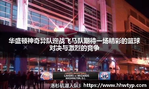华盛顿神奇异队迎战飞马队期待一场精彩的篮球对决与激烈的竞争
