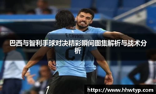 巴西与智利手球对决精彩瞬间图集解析与战术分析